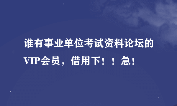 谁有事业单位考试资料论坛的VIP会员，借用下！！急！