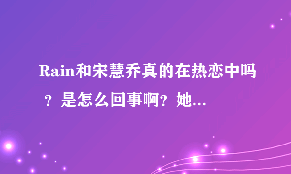 Rain和宋慧乔真的在热恋中吗 ？是怎么回事啊？她和李秉宪又是因为什么分手啊？