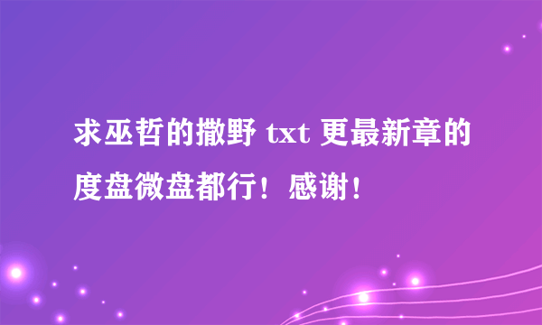 求巫哲的撒野 txt 更最新章的度盘微盘都行！感谢！