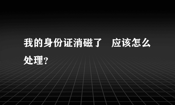 我的身份证消磁了   应该怎么处理？