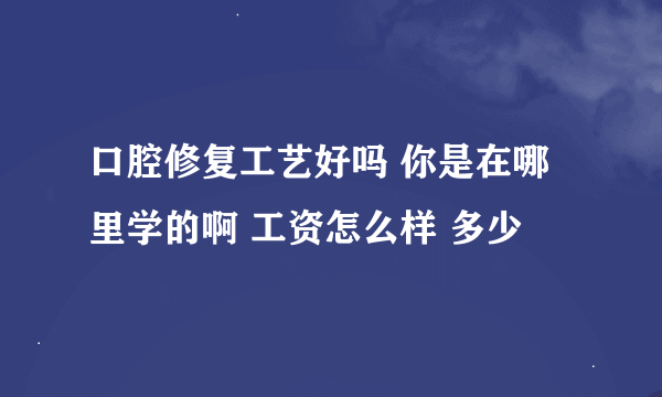 口腔修复工艺好吗 你是在哪里学的啊 工资怎么样 多少