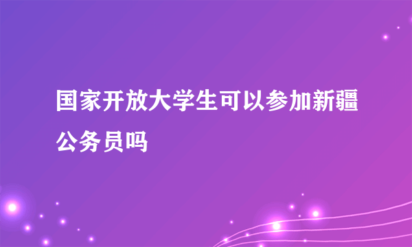 国家开放大学生可以参加新疆公务员吗