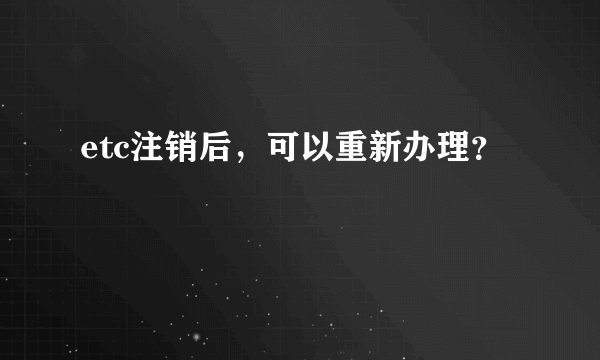 etc注销后，可以重新办理？