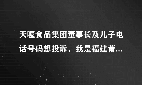 天喔食品集团董事长及儿子电话号码想投诉，我是福建莆田地区，半月前应聘大巴司机，但是负责人一直拖，