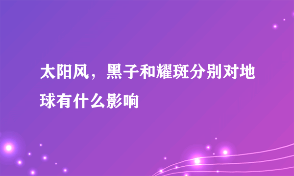 太阳风，黑子和耀斑分别对地球有什么影响