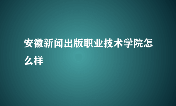 安徽新闻出版职业技术学院怎么样