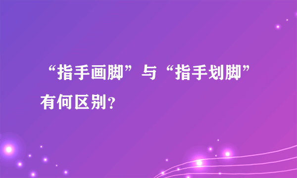 “指手画脚”与“指手划脚”有何区别？