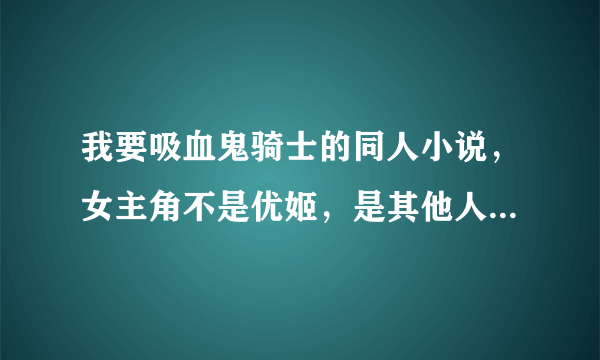 我要吸血鬼骑士的同人小说，女主角不是优姬，是其他人。女主角最好是纯种吸血鬼，女主强大的，结局好的