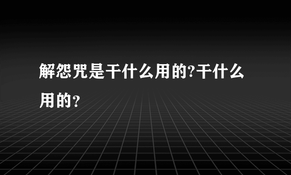 解怨咒是干什么用的?干什么用的？