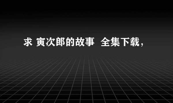 求 寅次郎的故事  全集下载，