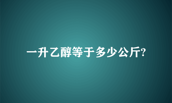 一升乙醇等于多少公斤?