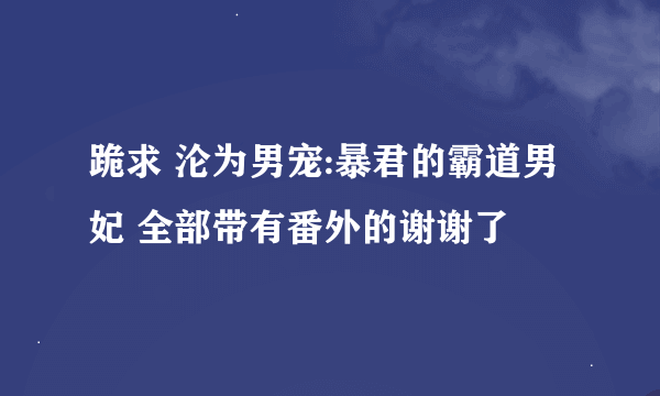 跪求 沦为男宠:暴君的霸道男妃 全部带有番外的谢谢了