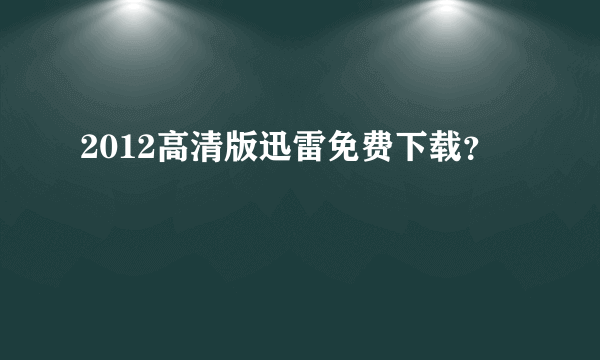 2012高清版迅雷免费下载？