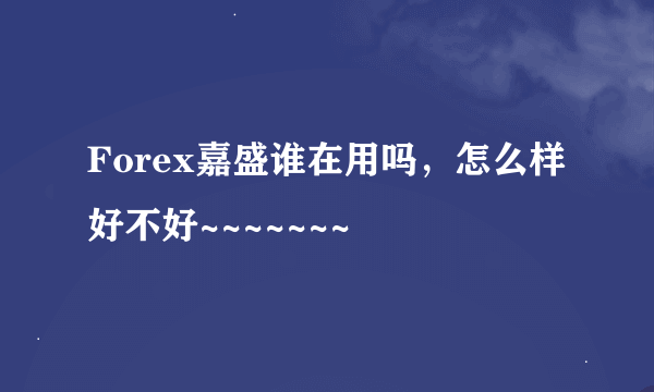 Forex嘉盛谁在用吗，怎么样好不好~~~~~~~