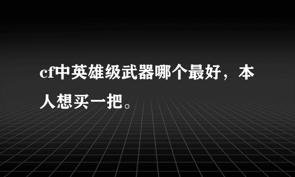 cf中英雄级武器哪个最好，本人想买一把。