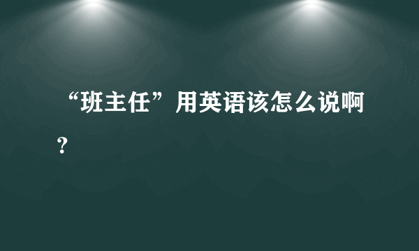 “班主任”用英语该怎么说啊？