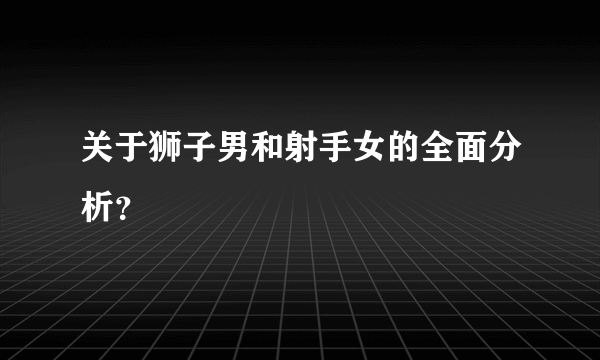 关于狮子男和射手女的全面分析？