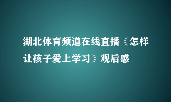 湖北体育频道在线直播《怎样让孩子爱上学习》观后感