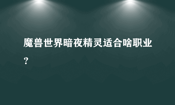 魔兽世界暗夜精灵适合啥职业？