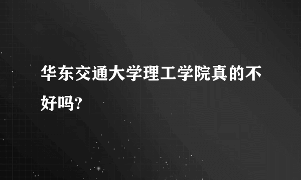 华东交通大学理工学院真的不好吗?