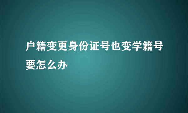 户籍变更身份证号也变学籍号要怎么办