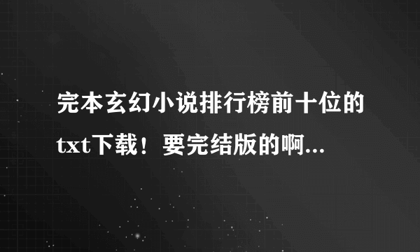 完本玄幻小说排行榜前十位的txt下载！要完结版的啊，还没出完的就不要发了。哥没有那么多的时间来等。