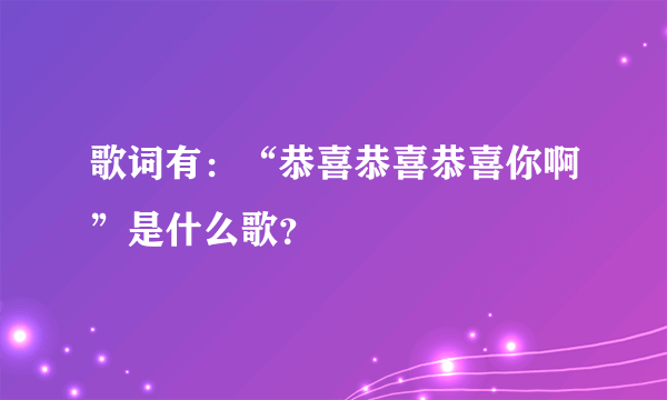 歌词有：“恭喜恭喜恭喜你啊”是什么歌？