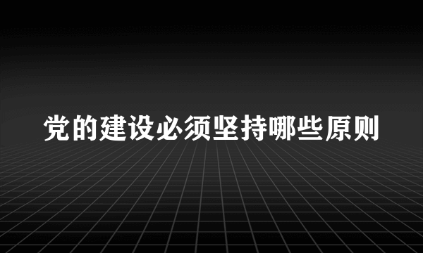 党的建设必须坚持哪些原则