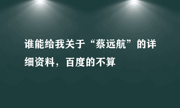 谁能给我关于“蔡远航”的详细资料，百度的不算