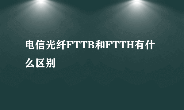 电信光纤FTTB和FTTH有什么区别