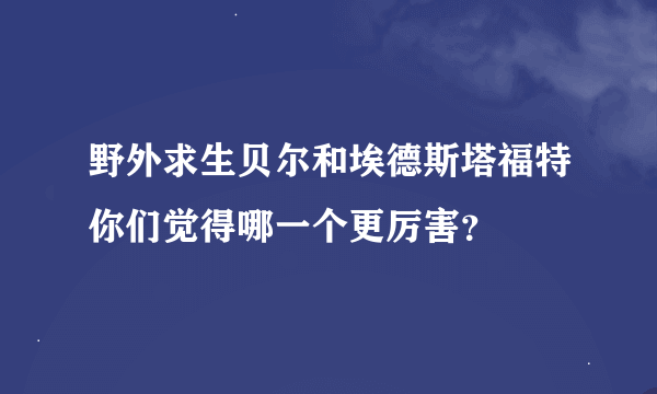 野外求生贝尔和埃德斯塔福特你们觉得哪一个更厉害？