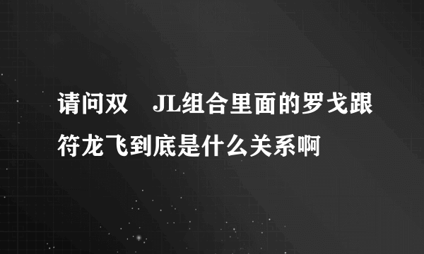 请问双孖JL组合里面的罗戈跟符龙飞到底是什么关系啊