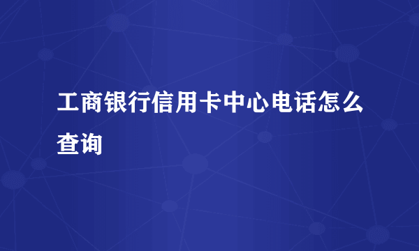 工商银行信用卡中心电话怎么查询