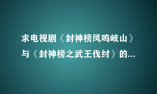 求电视剧《封神榜凤鸣岐山》与《封神榜之武王伐纣》的电视剧迅雷下载种子