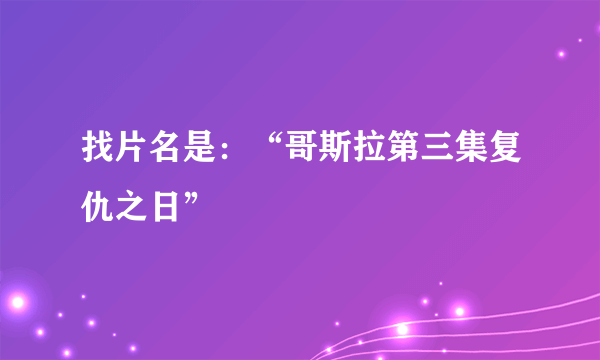 找片名是：“哥斯拉第三集复仇之日”