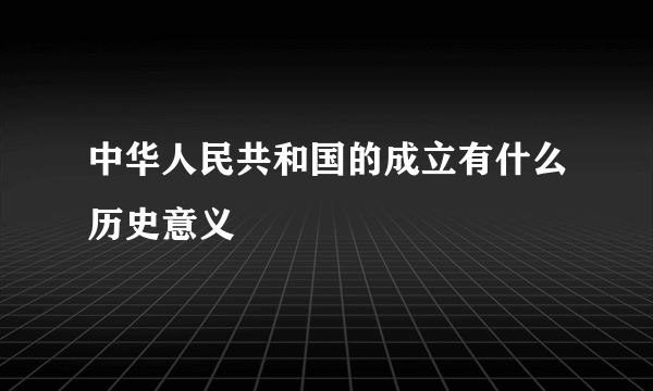 中华人民共和国的成立有什么历史意义