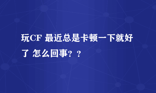 玩CF 最近总是卡顿一下就好了 怎么回事？？