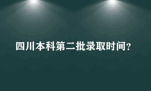 四川本科第二批录取时间？