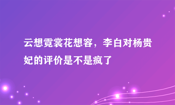 云想霓裳花想容，李白对杨贵妃的评价是不是疯了