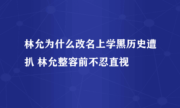 林允为什么改名上学黑历史遭扒 林允整容前不忍直视