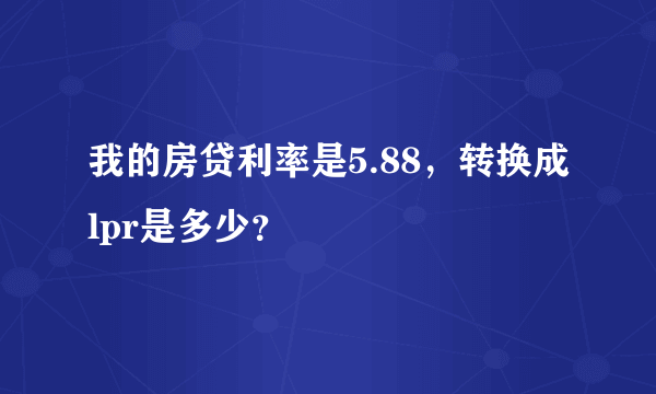 我的房贷利率是5.88，转换成lpr是多少？