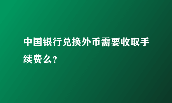 中国银行兑换外币需要收取手续费么？