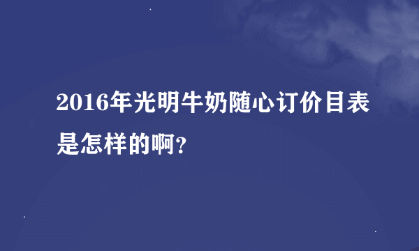 2016年光明牛奶随心订价目表是怎样的啊？