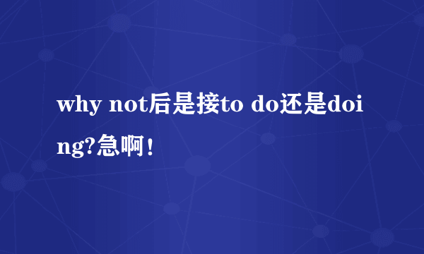 why not后是接to do还是doing?急啊！