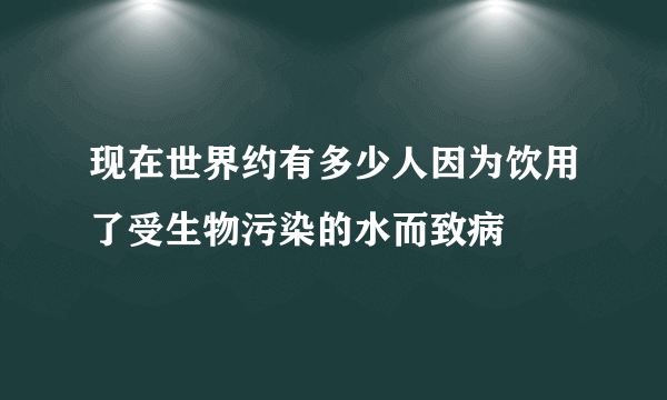 现在世界约有多少人因为饮用了受生物污染的水而致病