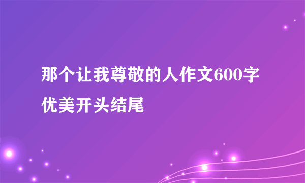 那个让我尊敬的人作文600字 优美开头结尾