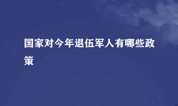 国家对今年退伍军人有哪些政策