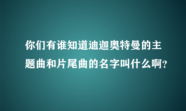 你们有谁知道迪迦奥特曼的主题曲和片尾曲的名字叫什么啊？