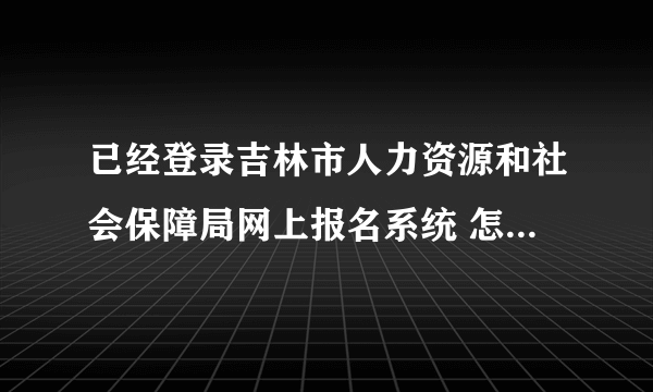 已经登录吉林市人力资源和社会保障局网上报名系统 怎么找准考证打印啊？