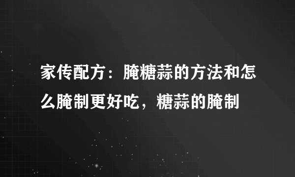 家传配方：腌糖蒜的方法和怎么腌制更好吃，糖蒜的腌制